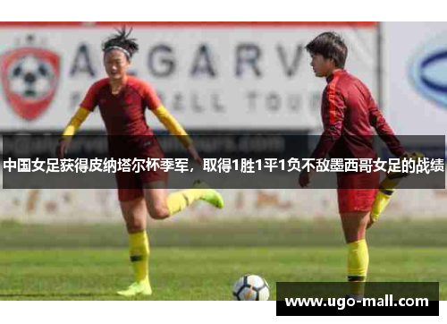 中国女足获得皮纳塔尔杯季军，取得1胜1平1负不敌墨西哥女足的战绩