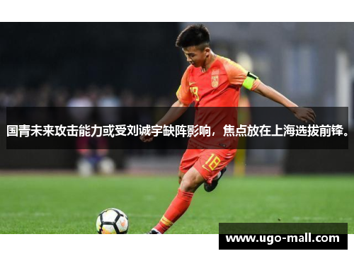 国青未来攻击能力或受刘诚宇缺阵影响，焦点放在上海选拔前锋。