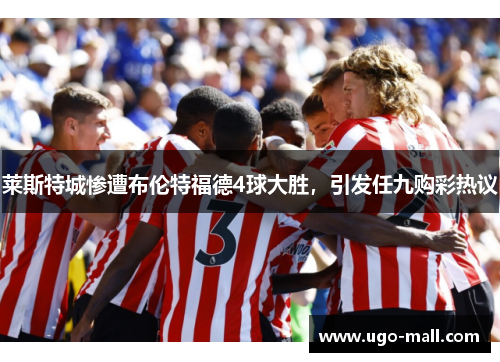 莱斯特城惨遭布伦特福德4球大胜，引发任九购彩热议