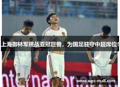 上海御林军挑战亚冠巨兽,为国足驻守中超席位!