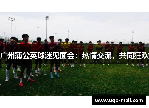 广州蒲公英球迷见面会:热情交流,共同狂欢