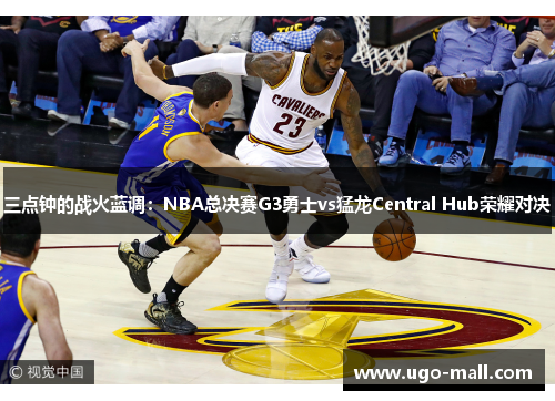 三点钟的战火蓝调:NBA总决赛G3勇士vs猛龙Central Hub荣耀对决