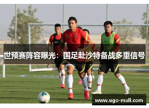世预赛阵容曝光：国足赴沙特备战多重信号