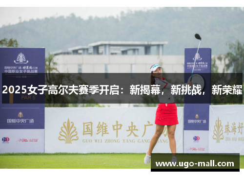 2025女子高尔夫赛季开启：新揭幕，新挑战，新荣耀