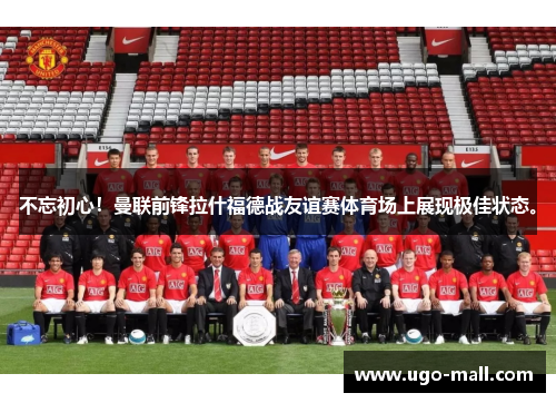 不忘初心！曼联前锋拉什福德战友谊赛体育场上展现极佳状态。