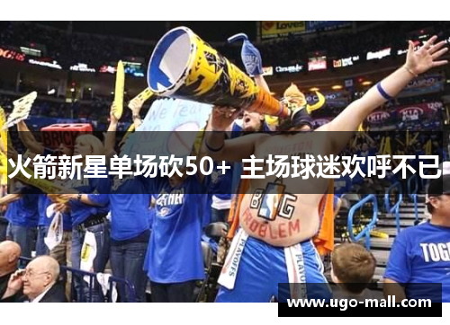 火箭新星单场砍50+ 主场球迷欢呼不已